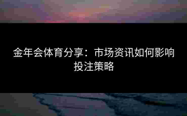 金年会体育分享：市场资讯如何影响投注策略