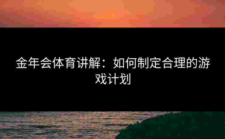 金年会体育讲解：如何制定合理的游戏计划
