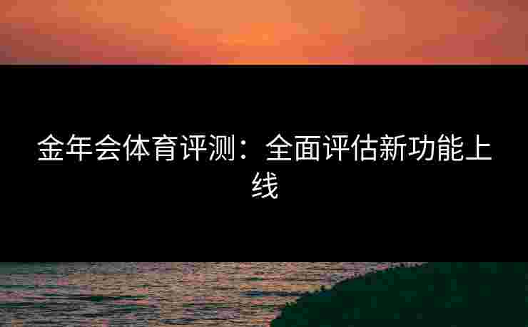 金年会体育评测：全面评估新功能上线
