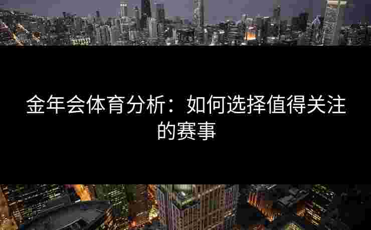 金年会体育分析：如何选择值得关注的赛事
