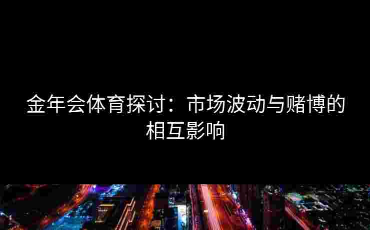 金年会体育探讨：市场波动与赌博的相互影响