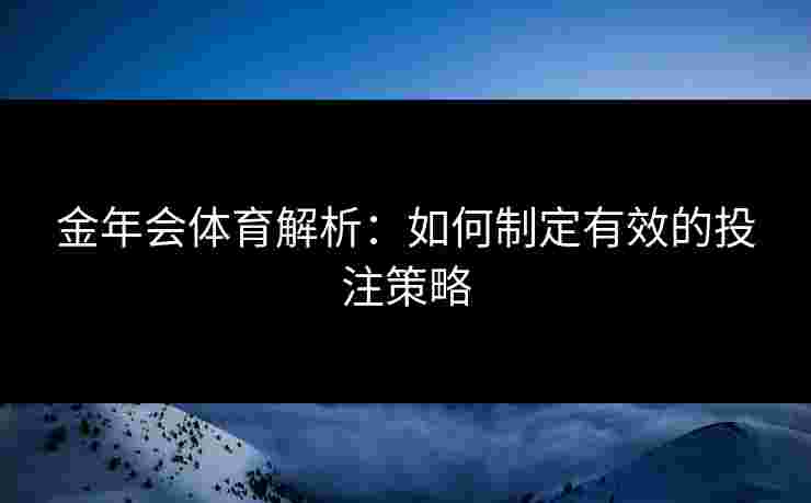 金年会体育解析：如何制定有效的投注策略