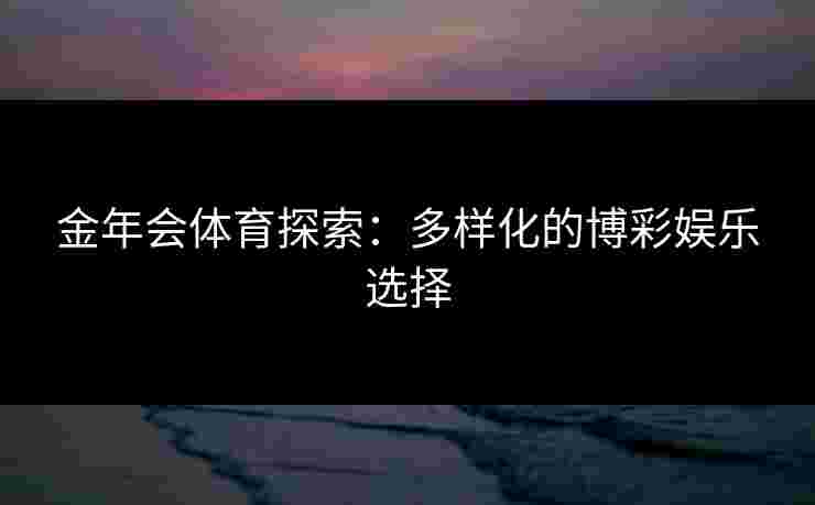 金年会体育探索：多样化的博彩娱乐选择