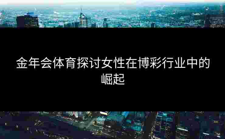 金年会体育探讨女性在博彩行业中的崛起