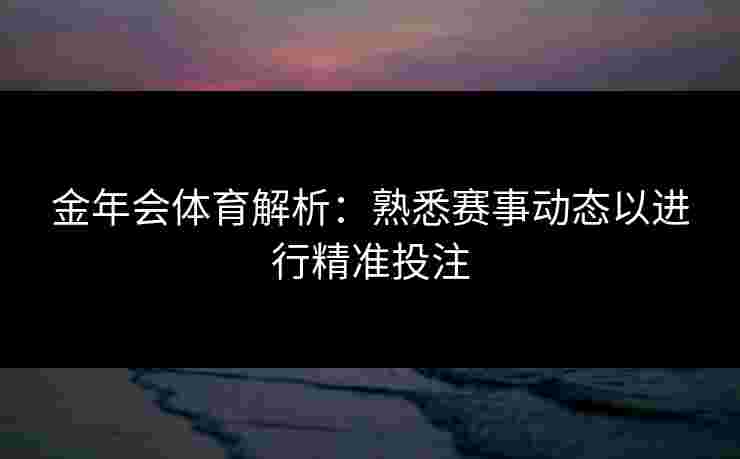 金年会体育解析：熟悉赛事动态以进行精准投注