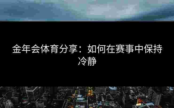 金年会体育分享：如何在赛事中保持冷静