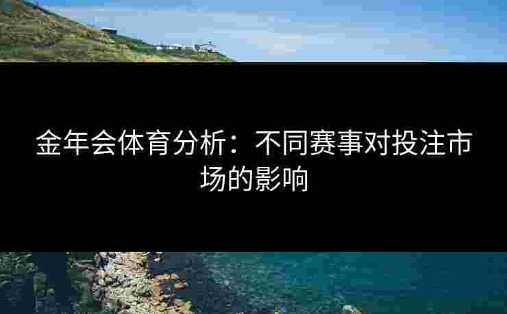 金年会体育分析：不同赛事对投注市场的影响