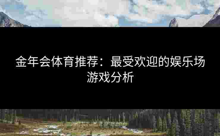 金年会体育推荐：最受欢迎的娱乐场游戏分析