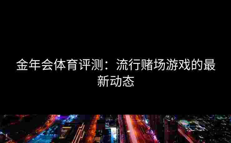 金年会体育评测：流行赌场游戏的最新动态