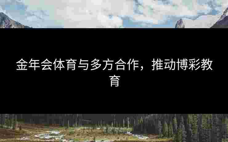 金年会体育与多方合作，推动博彩教育