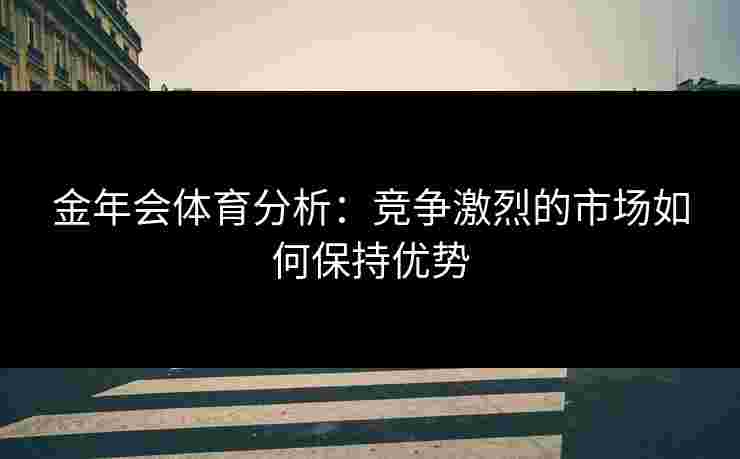 金年会体育分析：竞争激烈的市场如何保持优势