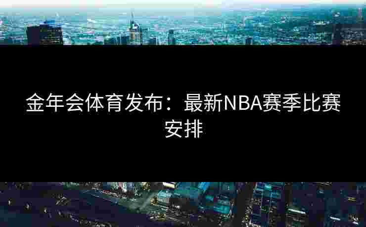 金年会体育发布：最新NBA赛季比赛安排
