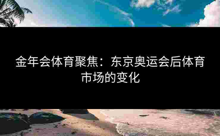金年会体育聚焦：东京奥运会后体育市场的变化