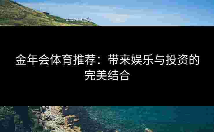 金年会体育推荐：带来娱乐与投资的完美结合