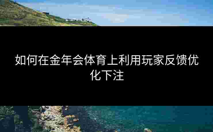 如何在金年会体育上利用玩家反馈优化下注