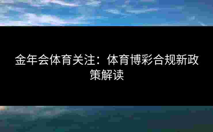金年会体育关注：体育博彩合规新政策解读