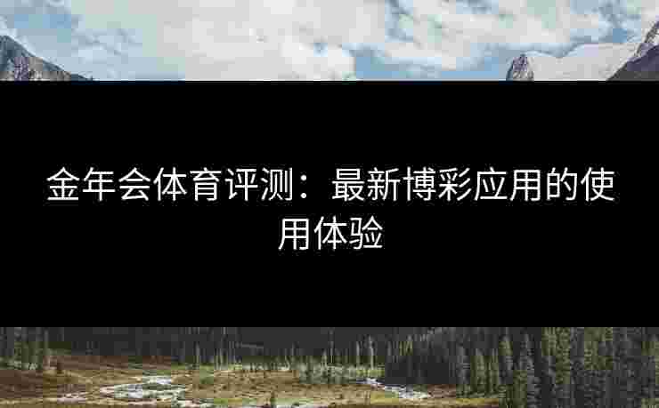 金年会体育评测：最新博彩应用的使用体验