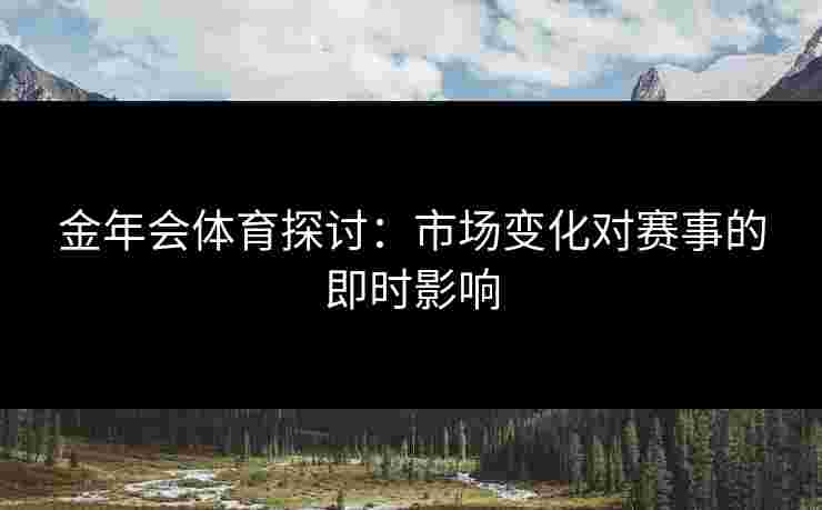 金年会体育探讨：市场变化对赛事的即时影响