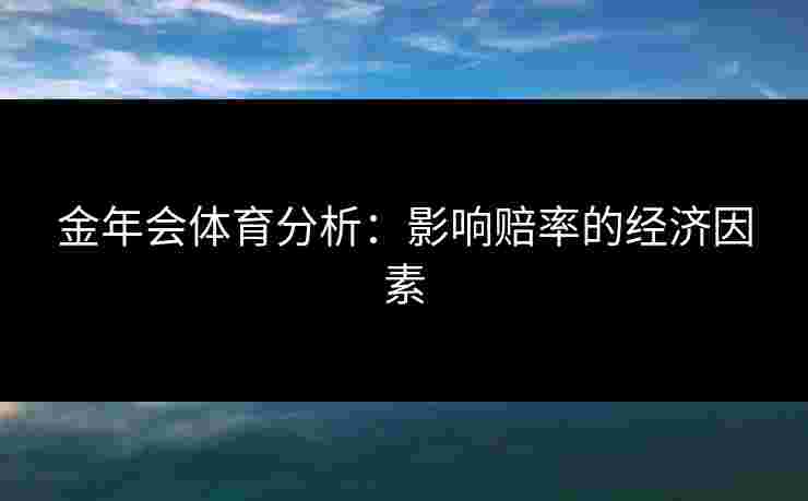 金年会体育分析：影响赔率的经济因素