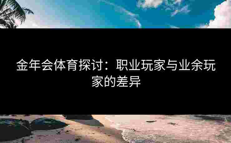 金年会体育探讨：职业玩家与业余玩家的差异