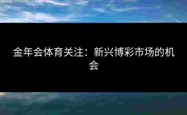 金年会体育关注：新兴博彩市场的机会