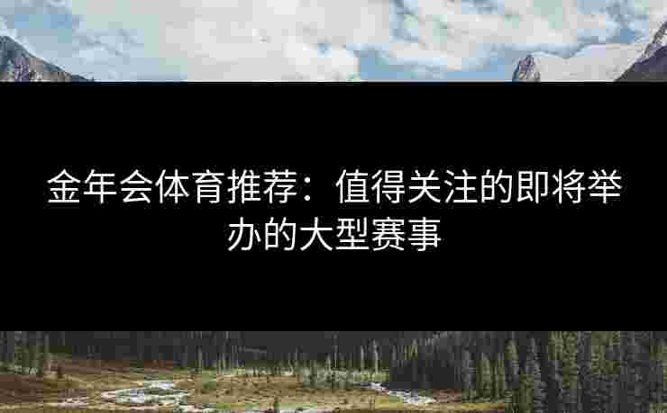 金年会体育推荐：值得关注的即将举办的大型赛事