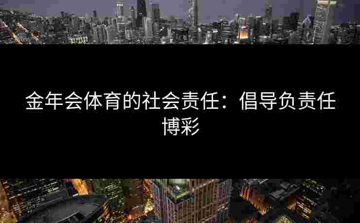 金年会体育的社会责任：倡导负责任博彩