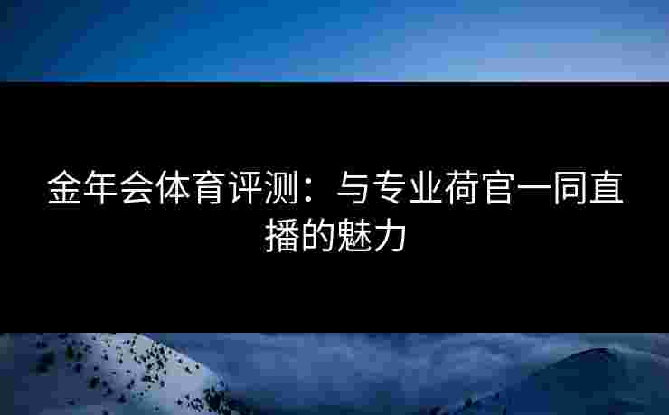 金年会体育评测：与专业荷官一同直播的魅力