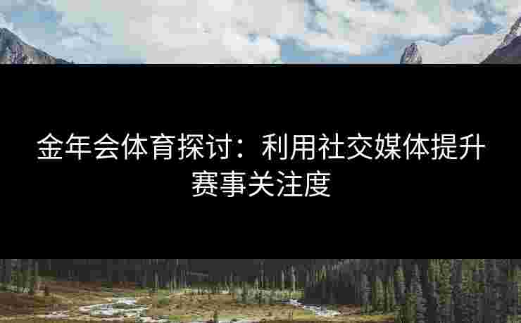 金年会体育探讨：利用社交媒体提升赛事关注度