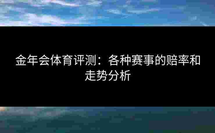 金年会体育评测：各种赛事的赔率和走势分析