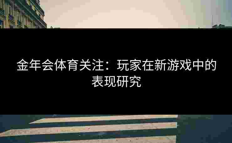 金年会体育关注：玩家在新游戏中的表现研究
