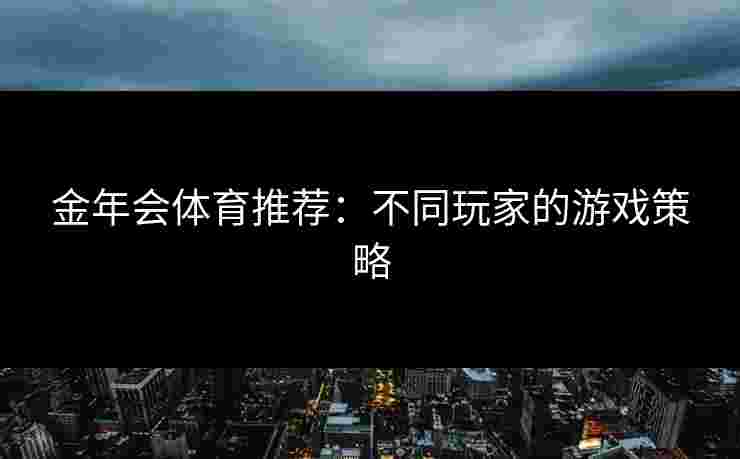 金年会体育推荐：不同玩家的游戏策略