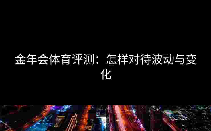 金年会体育评测：怎样对待波动与变化