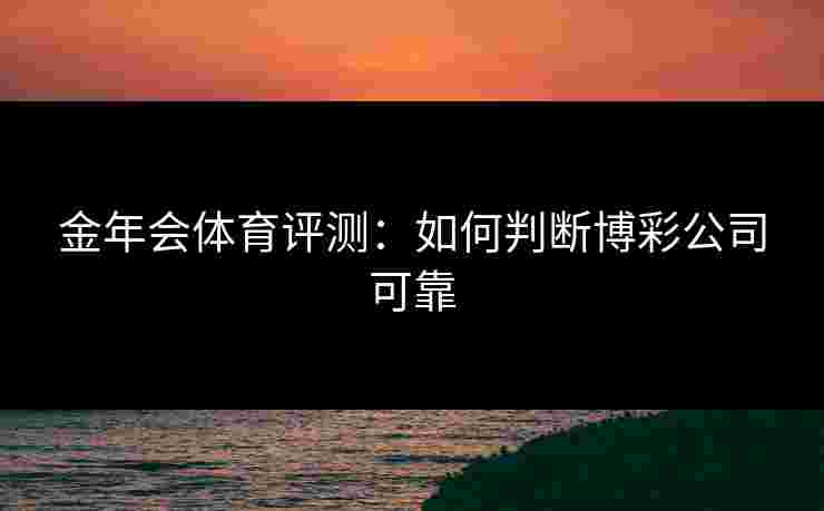 金年会体育评测：如何判断博彩公司可靠