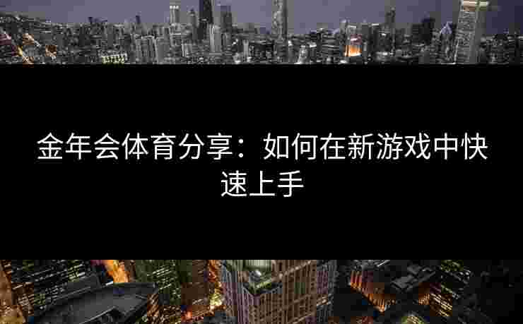 金年会体育分享：如何在新游戏中快速上手