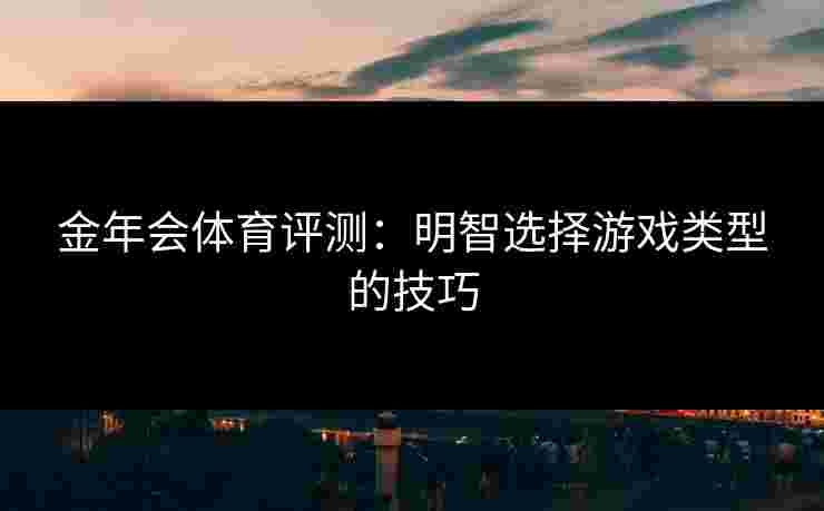 金年会体育评测：明智选择游戏类型的技巧