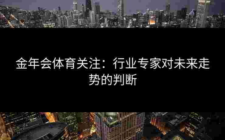 金年会体育关注：行业专家对未来走势的判断