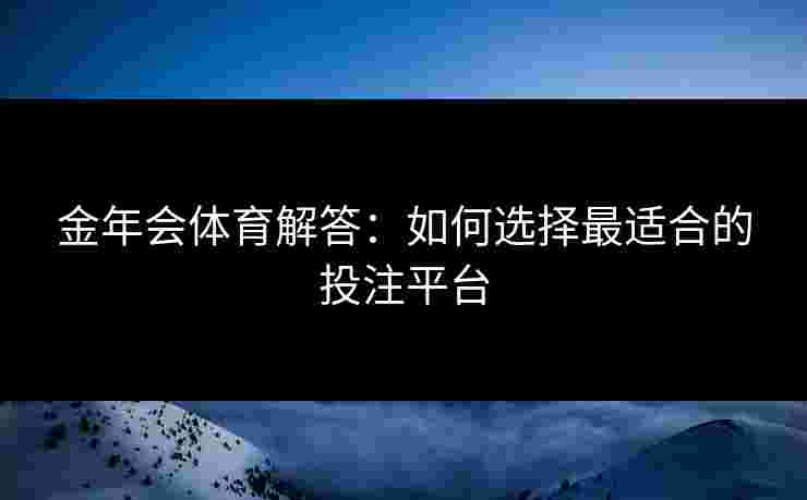金年会体育解答：如何选择最适合的投注平台