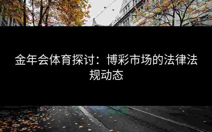 金年会体育探讨：博彩市场的法律法规动态