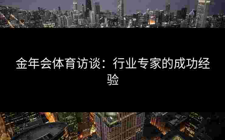 金年会体育访谈：行业专家的成功经验