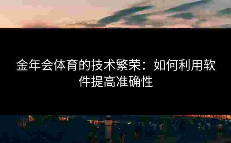 金年会体育的技术繁荣：如何利用软件提高准确性