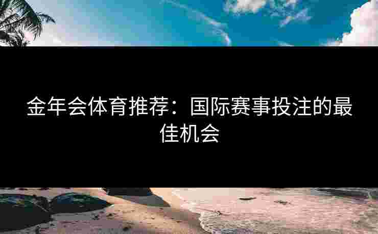 金年会体育推荐：国际赛事投注的最佳机会