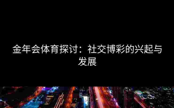 金年会体育探讨：社交博彩的兴起与发展