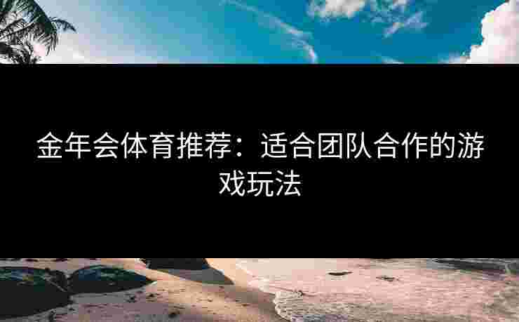金年会体育推荐：适合团队合作的游戏玩法