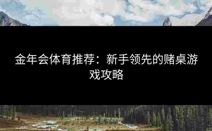金年会体育推荐：新手领先的赌桌游戏攻略