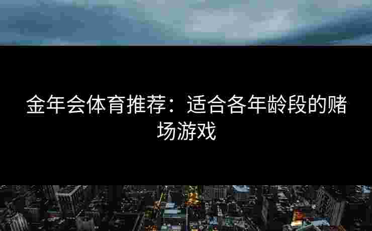 金年会体育推荐：适合各年龄段的赌场游戏