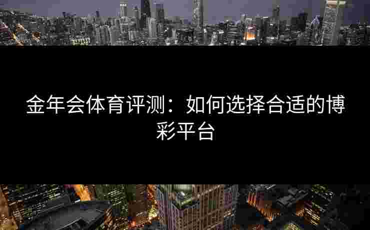 金年会体育评测：如何选择合适的博彩平台