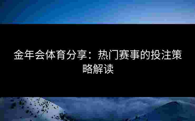 金年会体育分享：热门赛事的投注策略解读