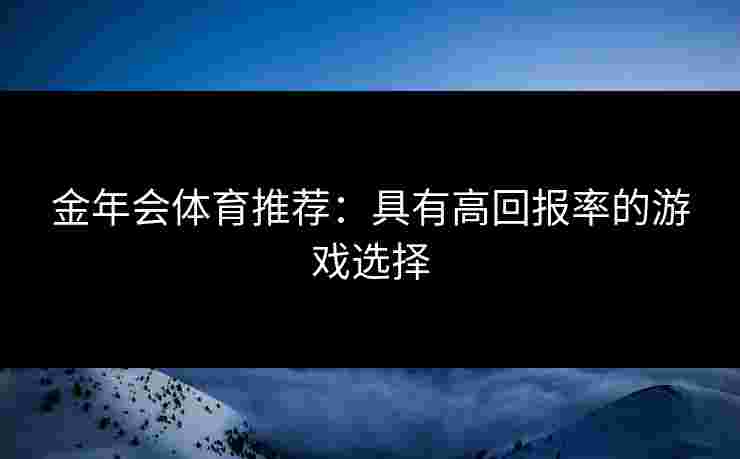 金年会体育推荐：具有高回报率的游戏选择