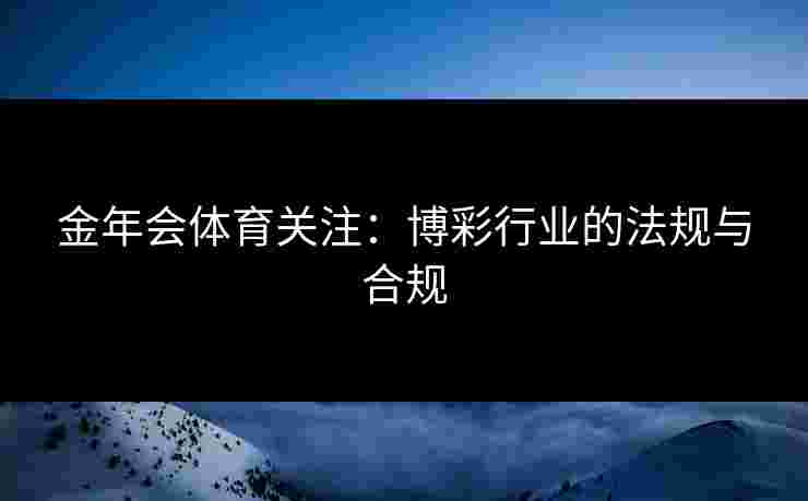 金年会体育关注：博彩行业的法规与合规